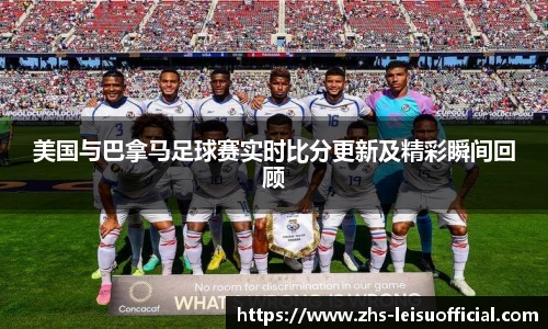 美国与巴拿马足球赛实时比分更新及精彩瞬间回顾