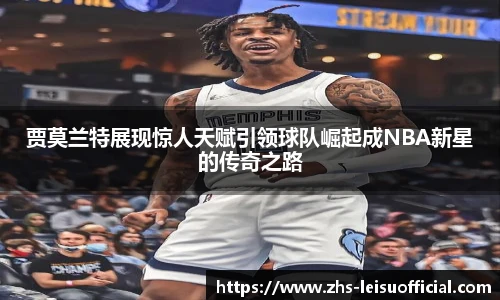 贾莫兰特展现惊人天赋引领球队崛起成NBA新星的传奇之路